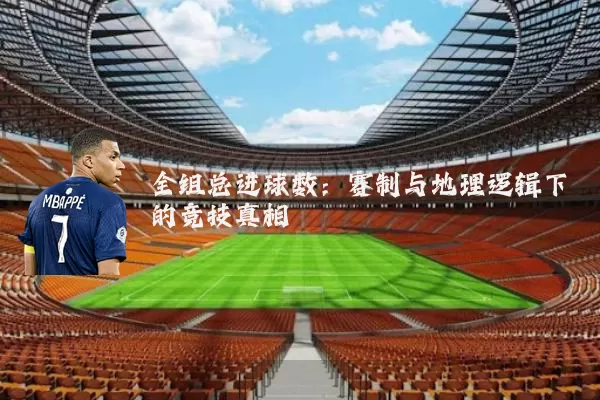 全组总进球数:赛制与地理逻辑下的竞技真相