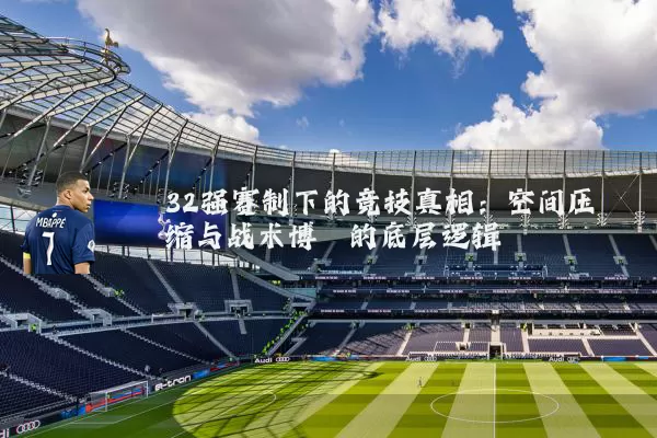 32强赛制下的竞技真相:空间压缩与战术博弈的底层逻辑
