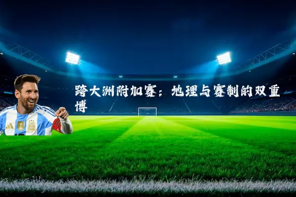 跨大洲附加赛:地理与赛制的双重博弈