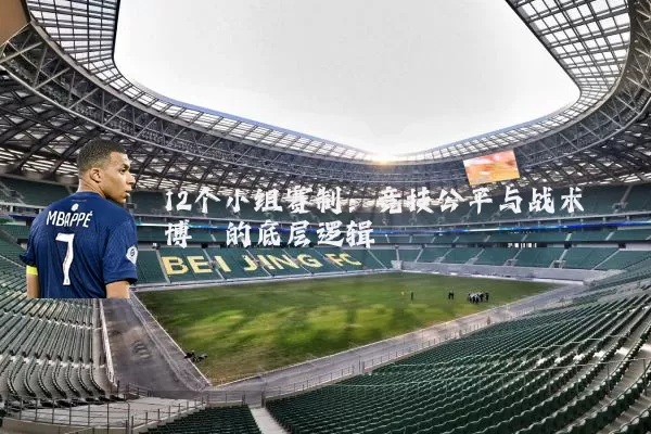 12个小组赛制:竞技公平与战术博弈的底层逻辑
