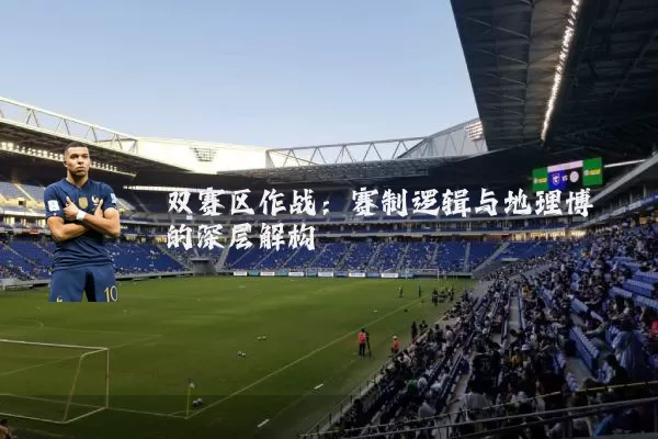 双赛区作战:赛制逻辑与地理博弈的深层解构