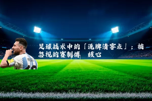 足球战术中的「洗牌清零点」:被忽视的赛制博弈核心