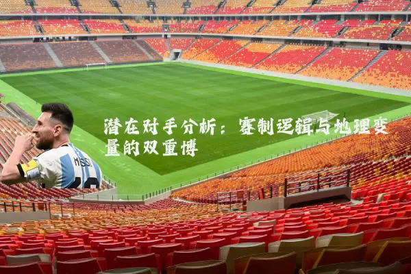 潜在对手分析：赛制逻辑与地理变量的双重博弈