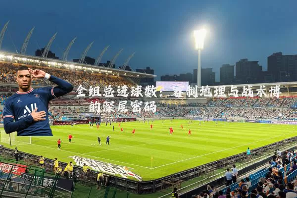 全组总进球数：赛制地理与战术博弈的深层密码