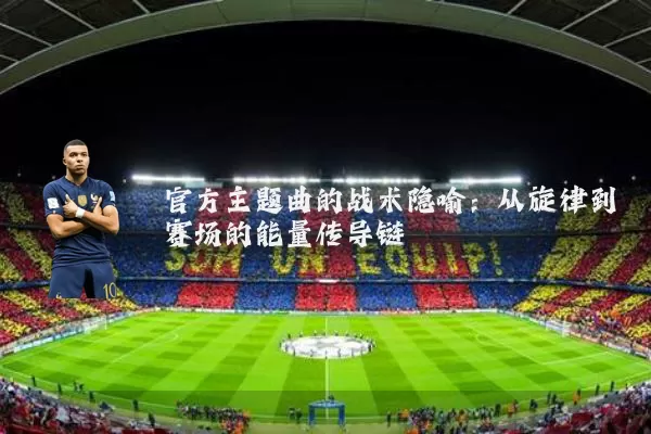 官方主题曲的战术隐喻:从旋律到赛场的能量传导链