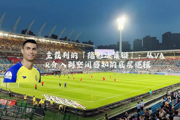 主裁判的「隐形决策链」:从VAR介入到空间感知的底层逻辑