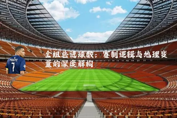 全组总进球数:赛制逻辑与地理变量的深度解构