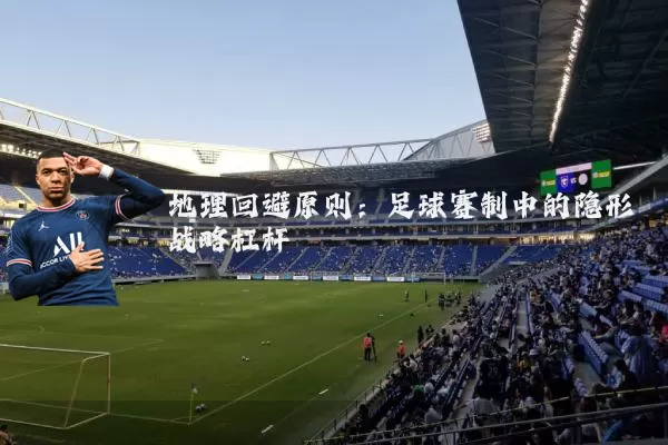 地理回避原则:足球赛制中的隐形战略杠杆