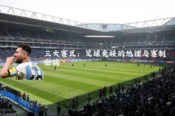 三大赛区:足球竞技的地理与赛制密码