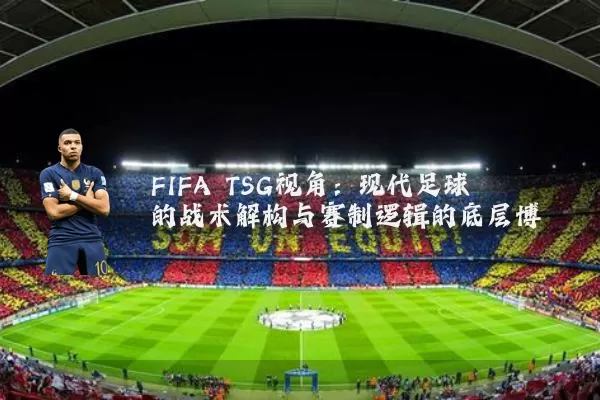 FIFA TSG视角:现代足球的战术解构与赛制逻辑的底层博弈
