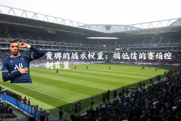 黄牌的战术权重:被低估的赛场控制变量