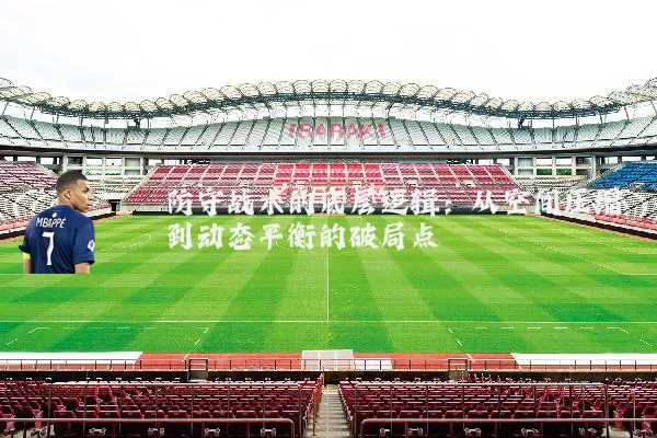 防守战术的底层逻辑:从空间压缩到动态平衡的破局点