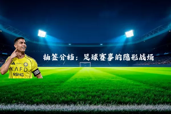 抽签分档:足球赛事的隐形战场