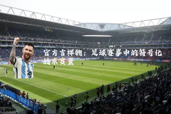 官方吉祥物：足球赛事中的符号化战术变量