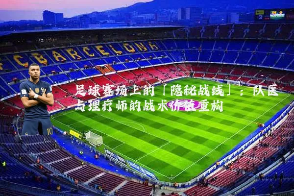 足球赛场上的「隐秘战线」:队医与理疗师的战术价值重构