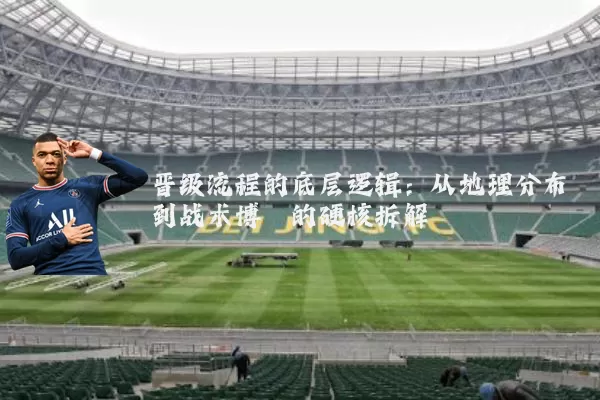 晋级流程的底层逻辑：从地理分布到战术博弈的硬核拆解